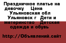 Праздничное платье на девочку! › Цена ­ 1 000 - Ульяновская обл., Ульяновск г. Дети и материнство » Детская одежда и обувь   